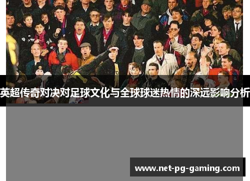 英超传奇对决对足球文化与全球球迷热情的深远影响分析