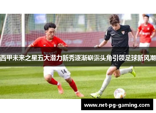 西甲未来之星五大潜力新秀逐渐崭露头角引领足球新风潮