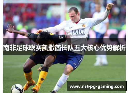 南非足球联赛凯撒酋长队五大核心优势解析