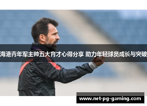 海港青年军主帅五大育才心得分享 助力年轻球员成长与突破