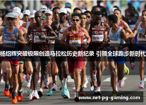 杨绍辉突破极限创造马拉松历史新纪录 引领全球跑步新时代