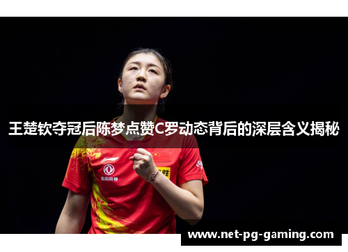 王楚钦夺冠后陈梦点赞C罗动态背后的深层含义揭秘
