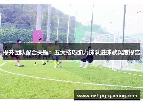 提升团队配合关键：五大技巧助力球队进球默契度提高