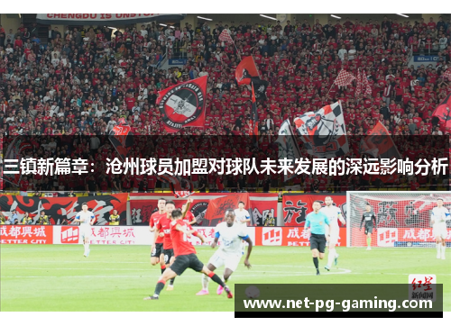 三镇新篇章：沧州球员加盟对球队未来发展的深远影响分析