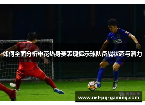 如何全面分析申花热身赛表现揭示球队备战状态与潜力