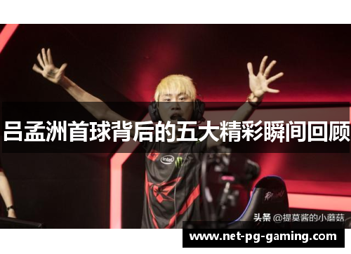 吕孟洲首球背后的五大精彩瞬间回顾