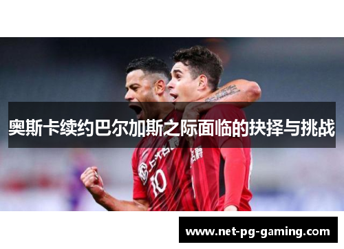 奥斯卡续约巴尔加斯之际面临的抉择与挑战