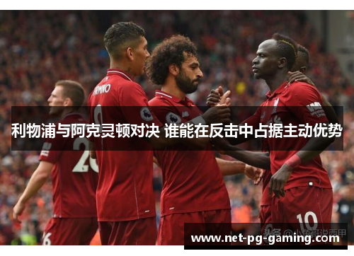 利物浦与阿克灵顿对决 谁能在反击中占据主动优势