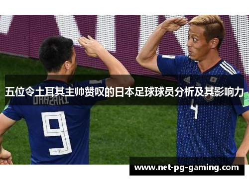 五位令土耳其主帅赞叹的日本足球球员分析及其影响力