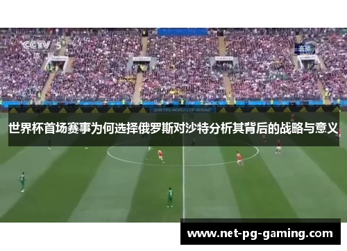 世界杯首场赛事为何选择俄罗斯对沙特分析其背后的战略与意义