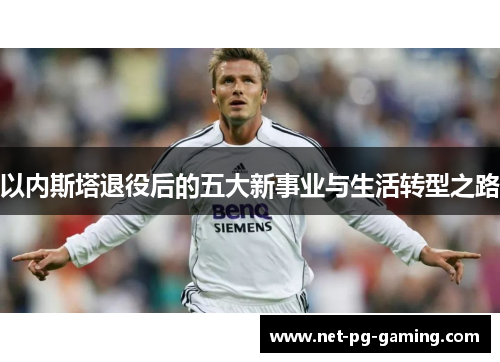以内斯塔退役后的五大新事业与生活转型之路