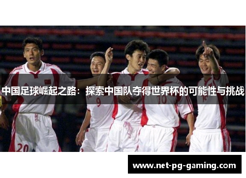 中国足球崛起之路：探索中国队夺得世界杯的可能性与挑战