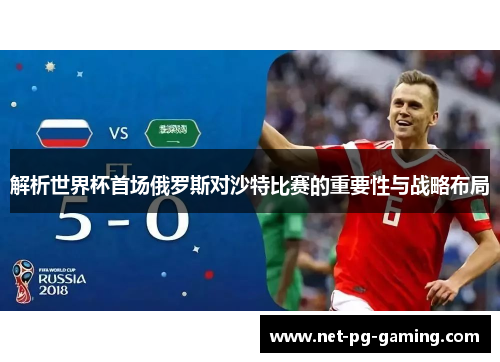 解析世界杯首场俄罗斯对沙特比赛的重要性与战略布局