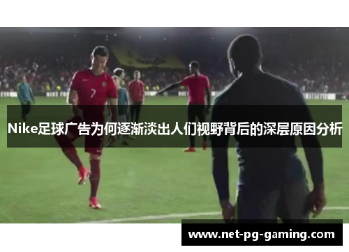Nike足球广告为何逐渐淡出人们视野背后的深层原因分析