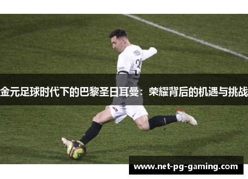 金元足球时代下的巴黎圣日耳曼：荣耀背后的机遇与挑战