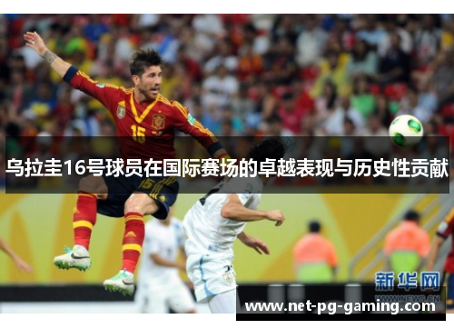 乌拉圭16号球员在国际赛场的卓越表现与历史性贡献