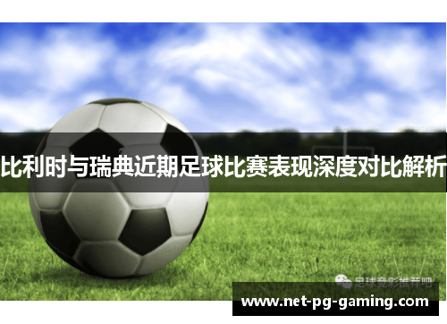 比利时与瑞典近期足球比赛表现深度对比解析