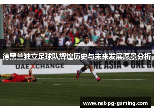 德黑兰独立足球队辉煌历史与未来发展愿景分析 德黑兰独立足球队辉煌历史与未来发展愿景分析