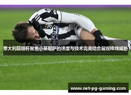 意大利超级杯聚焦小基耶萨的速度与技术完美结合展现锋线威胁