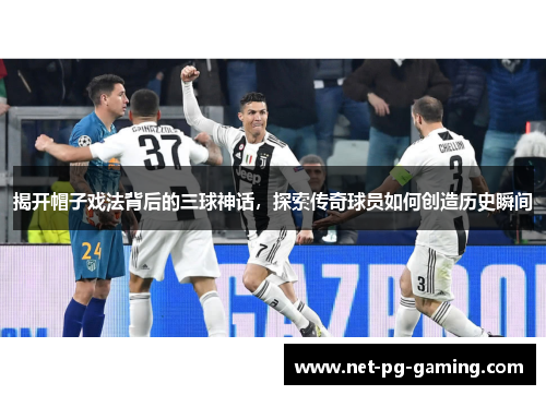 揭开帽子戏法背后的三球神话，探索传奇球员如何创造历史瞬间