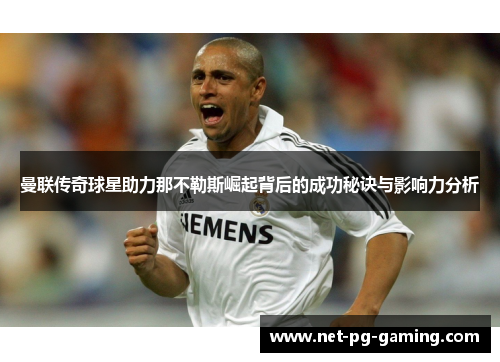 曼联传奇球星助力那不勒斯崛起背后的成功秘诀与影响力分析