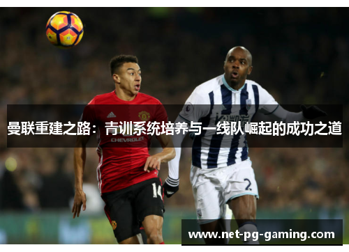 曼联重建之路：青训系统培养与一线队崛起的成功之道