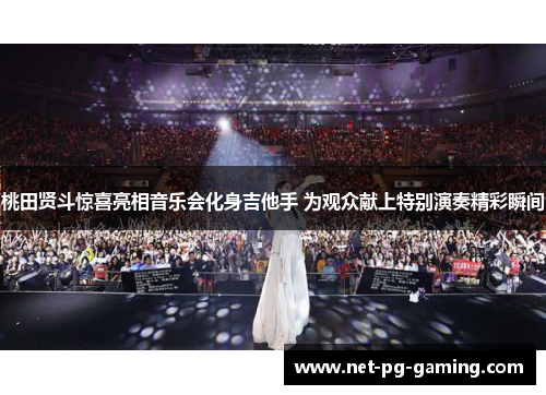 桃田贤斗惊喜亮相音乐会化身吉他手 为观众献上特别演奏精彩瞬间