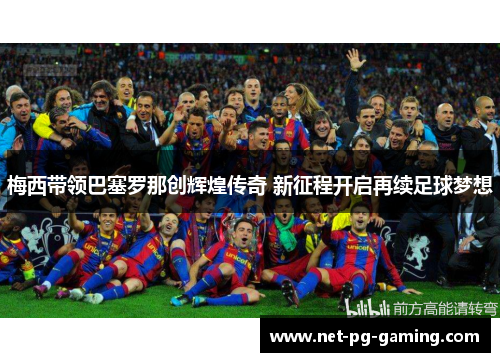梅西带领巴塞罗那创辉煌传奇 新征程开启再续足球梦想