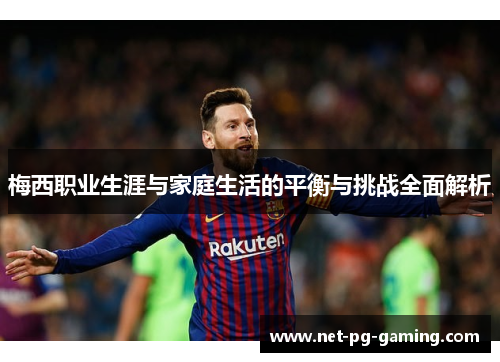 梅西职业生涯与家庭生活的平衡与挑战全面解析
