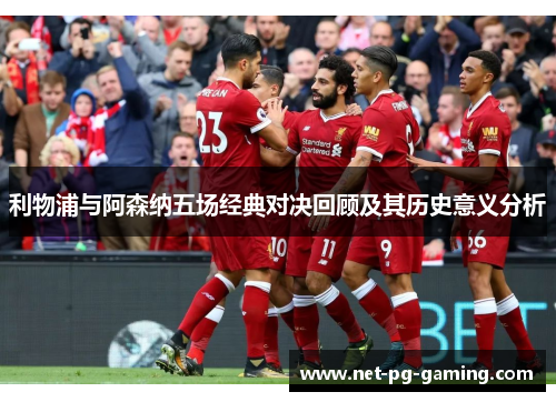 利物浦与阿森纳五场经典对决回顾及其历史意义分析
