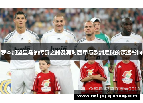 罗本加盟皇马的传奇之路及其对西甲与欧洲足球的深远影响