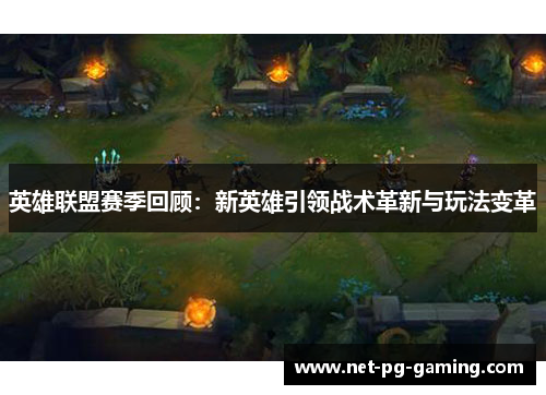 英雄联盟赛季回顾:新英雄引领战术革新与玩法变革 英雄联盟赛季回顾:新英雄引领战术革新与玩法变革