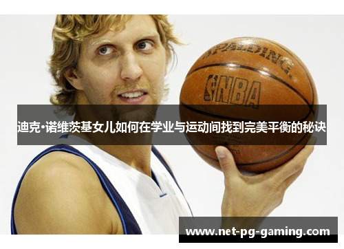 迪克·诺维茨基女儿如何在学业与运动间找到完美平衡的秘诀 迪克·诺维茨基女儿如何在学业与运动间找到完美平衡的秘诀