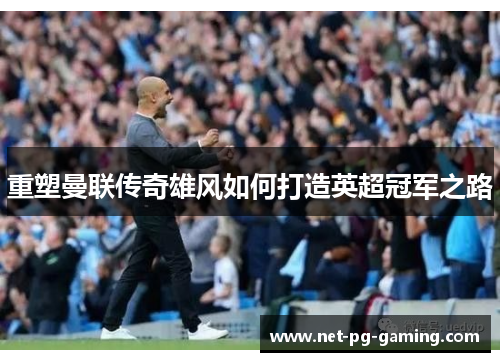 重塑曼联传奇雄风如何打造英超冠军之路 重塑曼联传奇雄风如何打造英超冠军之路
