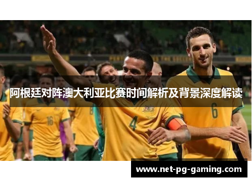 阿根廷对阵澳大利亚比赛时间解析及背景深度解读