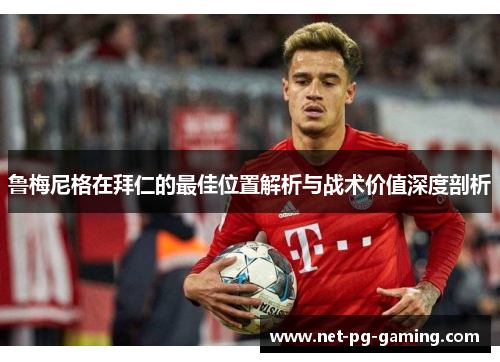 鲁梅尼格在拜仁的最佳位置解析与战术价值深度剖析