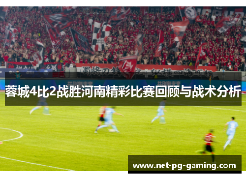 蓉城4比2战胜河南精彩比赛回顾与战术分析