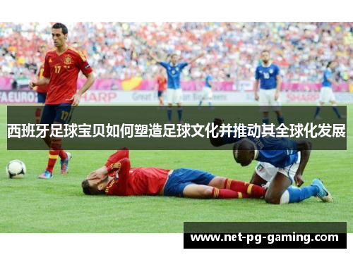 西班牙足球宝贝如何塑造足球文化并推动其全球化发展