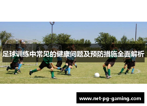 足球训练中常见的健康问题及预防措施全面解析