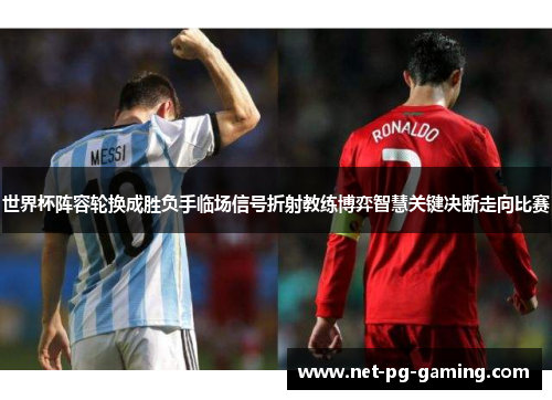 世界杯阵容轮换成胜负手临场信号折射教练博弈智慧关键决断走向比赛