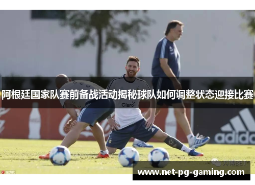 阿根廷国家队赛前备战活动揭秘球队如何调整状态迎接比赛