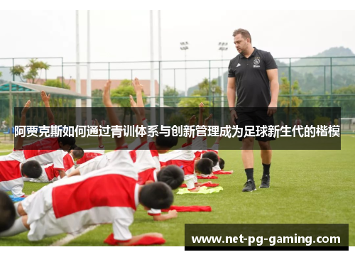 阿贾克斯如何通过青训体系与创新管理成为足球新生代的楷模