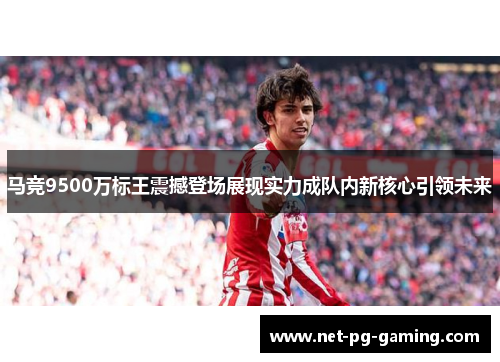 马竞9500万标王震撼登场展现实力成队内新核心引领未来 马竞9500万标王震撼登场展现实力成队内新核心引领未来